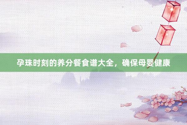 孕珠时刻的养分餐食谱大全，确保母婴健康