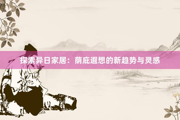 探索异日家居：荫庇遐想的新趋势与灵感
