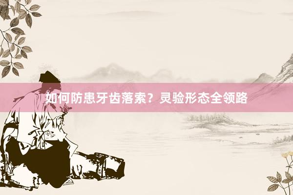 如何防患牙齿落索？灵验形态全领路