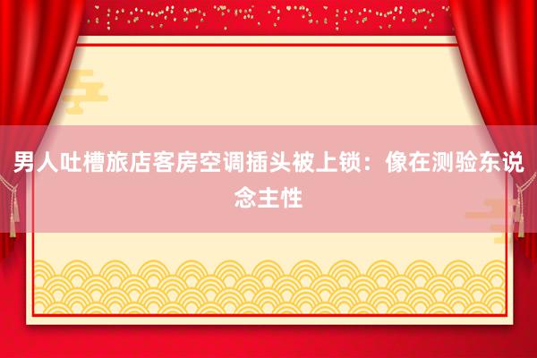 男人吐槽旅店客房空调插头被上锁：像在测验东说念主性