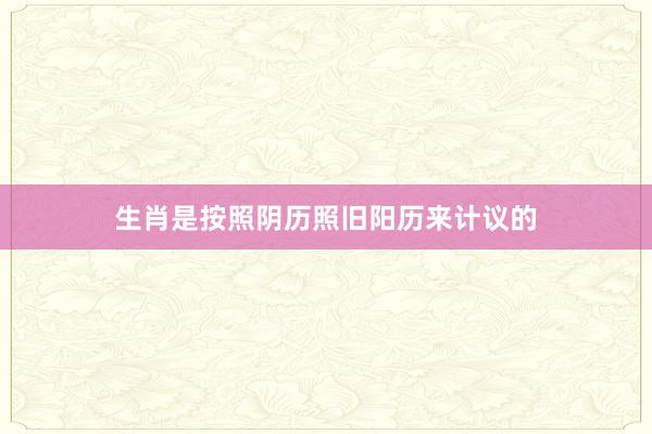 生肖是按照阴历照旧阳历来计议的